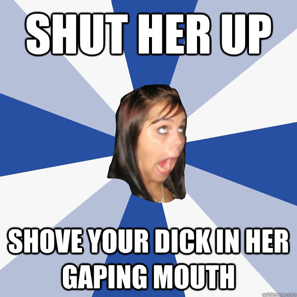 Shut her up Shove your dick in her gaping mouth - Shut her up Shove your dick in her gaping mouth  Annoying Facebook Girl