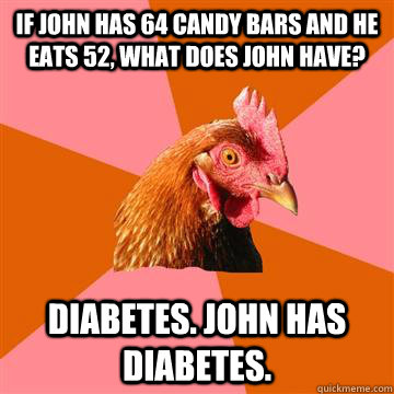 if john has 64 candy bars and he eats 52, what does john have? Diabetes. john has diabetes.  Anti-Joke Chicken