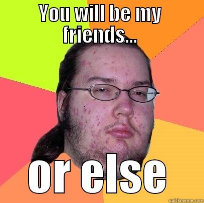 YOU WILL BE MY FRIENDS... OR ELSE Butthurt Dweller