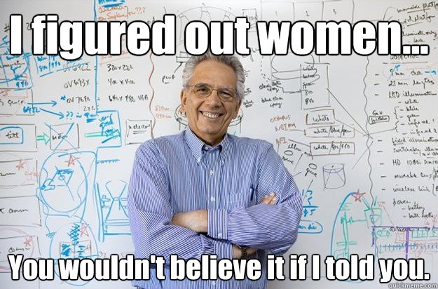 I figured out women... You wouldn't believe it if I told you.  Engineering Professor