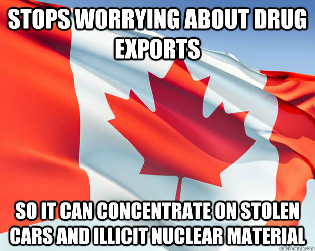 Stops worrying about drug exports So it can concentrate on stolen cars and illicit nuclear material  Good Guy Canada