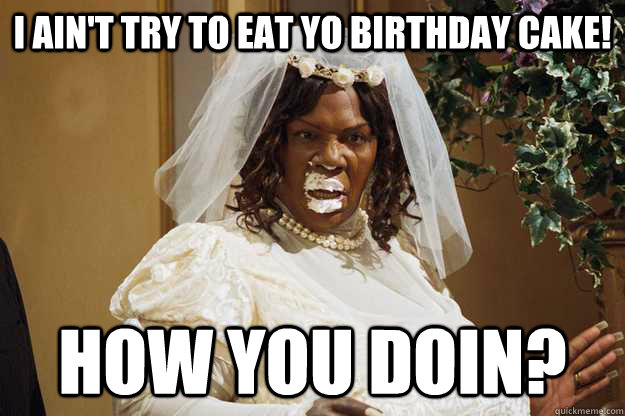 I ain't try to eat yo birthday cake! How you doin?  