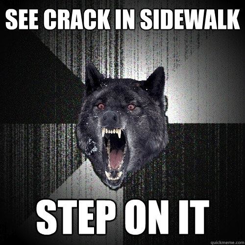 See crack in sidewalk Step on it  Insanity Wolf