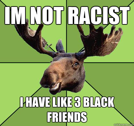 Im not racist i have like 3 black friends  Excuse Moose