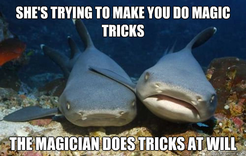 she's trying to make you do magic tricks the magician does tricks at will  Compassionate Shark Friend