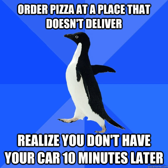 Order pizza at a place that doesn't deliver realize you don't have your car 10 minutes later  Socially Awkward Penguin