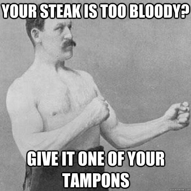 Your steak is too bloody? Give it one of your tampons - Your steak is too bloody? Give it one of your tampons  overly manly man