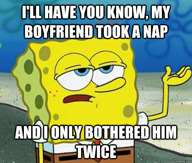 I'll have you know, my boyfriend took a nap And I only bothered him twice - I'll have you know, my boyfriend took a nap And I only bothered him twice  Tough Spongebob