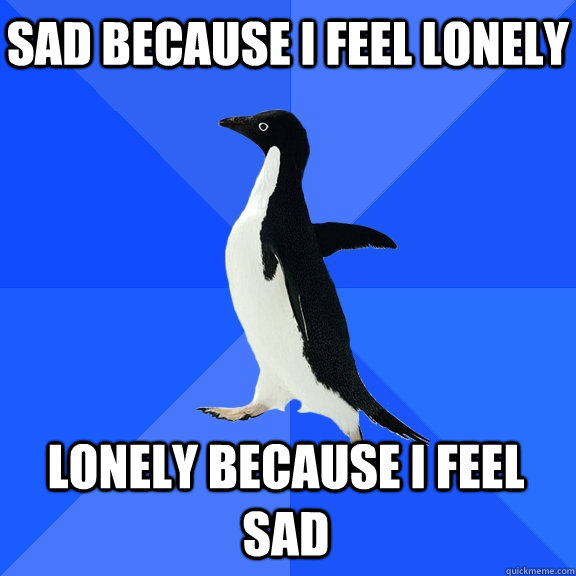 Sad because i feel lonely Lonely because I feel sad - Sad because i feel lonely Lonely because I feel sad  Socially Awkward Penguin