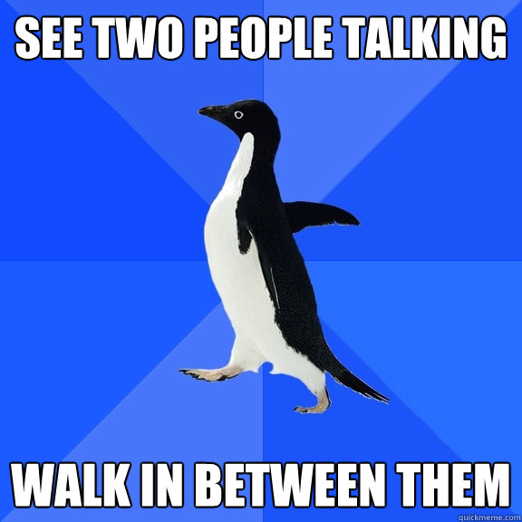 See two people talking Walk in between them  Socially Awkward Penguin