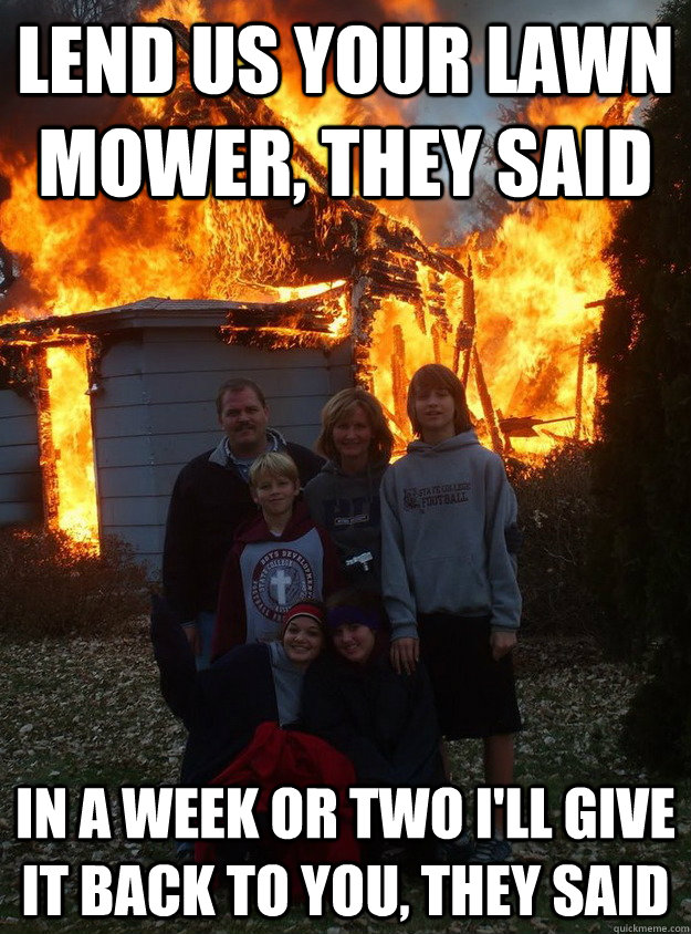 lend us your lawn mower, they said In A Week Or Two I'll Give it Back To You, they said - lend us your lawn mower, they said In A Week Or Two I'll Give it Back To You, they said  Pyromaniac neighbours