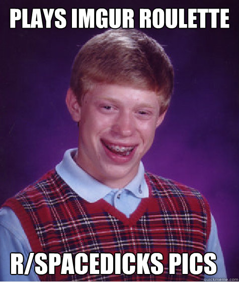 Plays Imgur Roulette R/Spacedicks pics  Bad Luck Brian