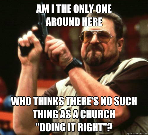 Am i the only one
around here Who thinks there's no such thing as a church
