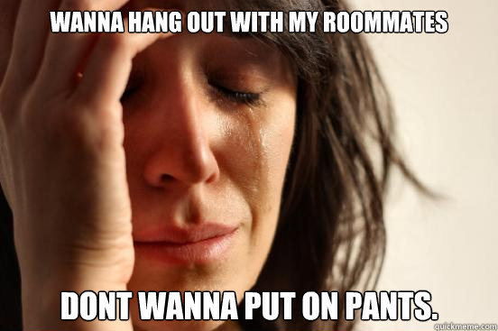 Wanna hang out with my roommates dont wanna put on pants.  First World Problems