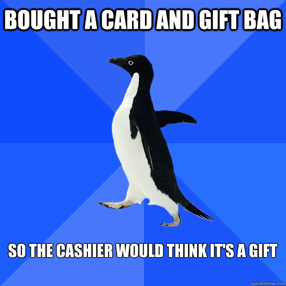 bought a card and gift bag  so the cashier would think it's a gift   Socially Awkward Penguin