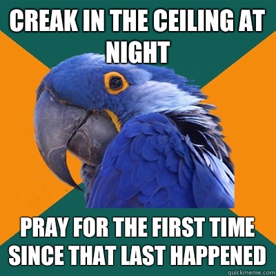 Creak in the ceiling at night Pray for the first time since that last happened  Paranoid Parrot