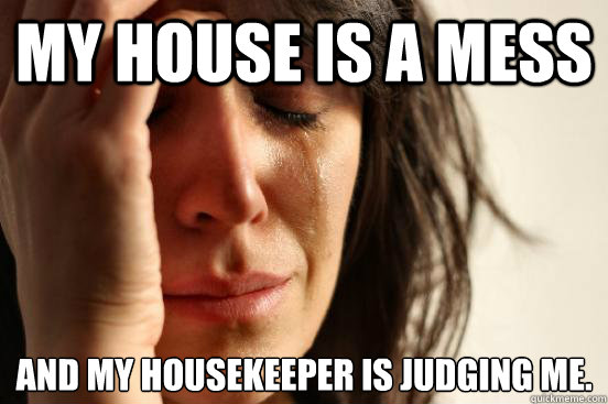 My house is a mess And my housekeeper is judging me.  First World Problems