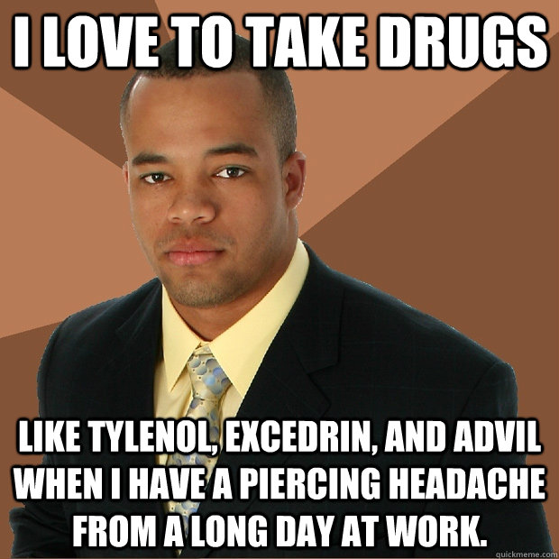 I love to take drugs like Tylenol, Excedrin, and Advil when I have a piercing headache from a long day at work. - I love to take drugs like Tylenol, Excedrin, and Advil when I have a piercing headache from a long day at work.  Successful Black Man