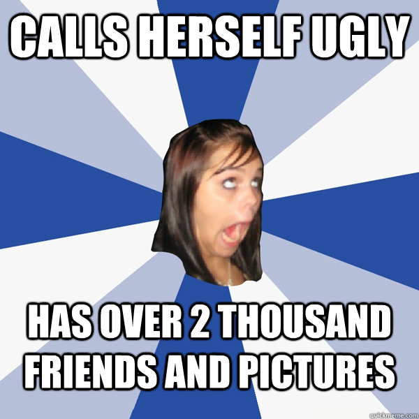 calls herself ugly has over 2 thousand friends and pictures  Annoying Facebook Girl