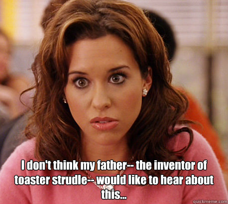  I don't think my father-- the inventor of toaster strudle-- would like to hear about this...  -  I don't think my father-- the inventor of toaster strudle-- would like to hear about this...   Gretchen Weiners