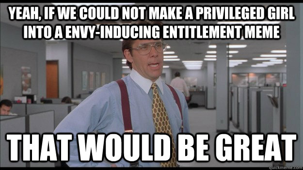 Yeah, If we could not make a privileged girl into a envy-inducing entitlement meme That would be great - Yeah, If we could not make a privileged girl into a envy-inducing entitlement meme That would be great  Office Space Lumbergh HD