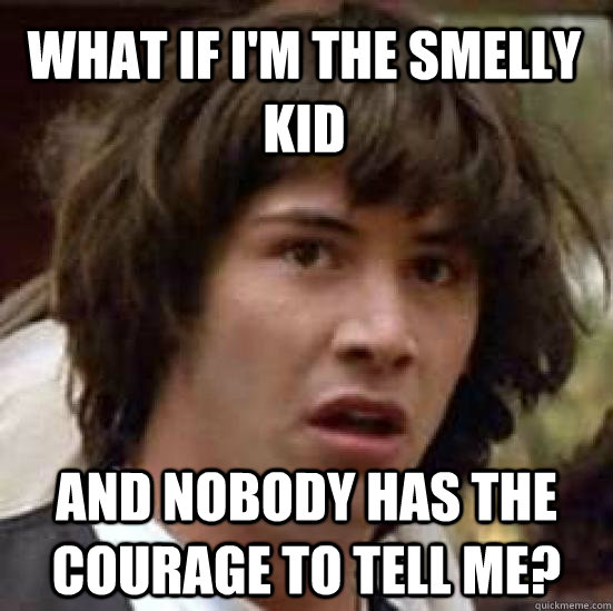 What if I'm the smelly kid and nobody has the courage to tell me?  conspiracy keanu