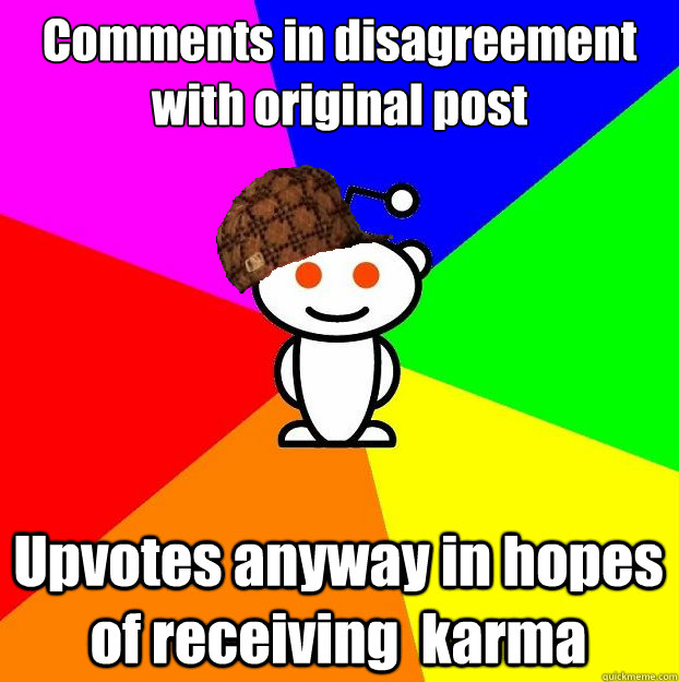 Comments in disagreement with original post Upvotes anyway in hopes of receiving  karma  Scumbag Redditor