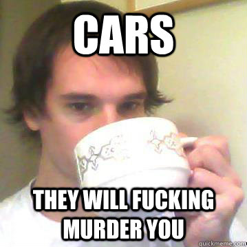 Cars They Will fucking murder you  