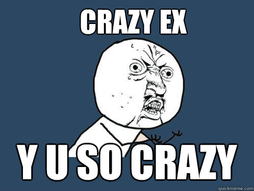 Crazy Ex y u so crazy  Y U No