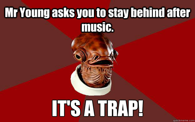 Mr Young asks you to stay behind after music. IT'S A TRAP!  Admiral Ackbar Relationship Expert