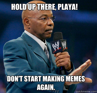 hold up there, playa! don't start making memes again. - hold up there, playa! don't start making memes again.  teddy long