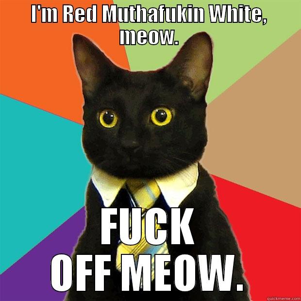 I'M RED MUTHAFUKIN WHITE, MEOW. FUCK OFF MEOW. Business Cat