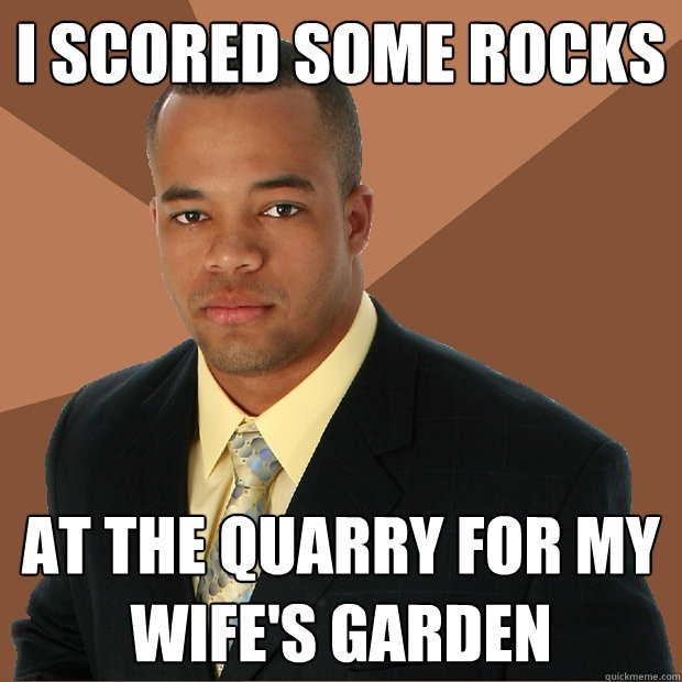 I SCORED SOME ROCKS AT THE QUARRY FOR MY WIFE'S GARDEN  Successful Black Man