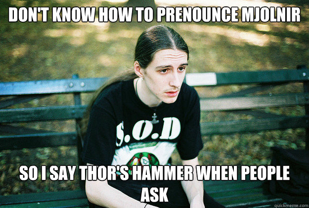 Don't know how to prenounce Mjolnir so i say thor's hammer when people ask  First World Metal Problems
