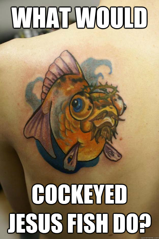What would Cockeyed Jesus Fish Do?  WWCJFD