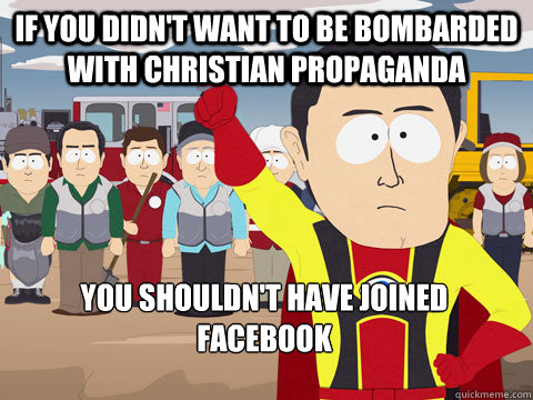 If you didn't want to be bombarded with Christian propaganda you shouldn't have joined facebook  Captain Hindsight