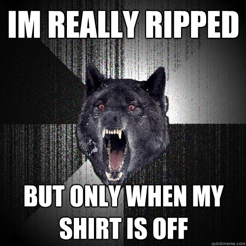 Im Really ripped but only when my shirt is off  Insanity Wolf