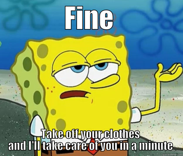 FINE TAKE OFF YOUR CLOTHES AND I'LL TAKE CARE OF YOU IN A MINUTE Tough Spongebob