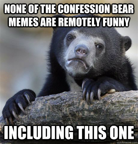 None of the confession bear memes are remotely funny including this one  Confession Bear