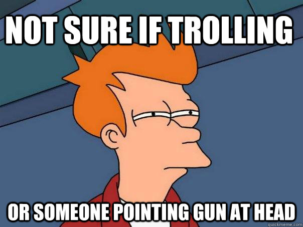 Not sure if trolling Or someone pointing gun at head  Futurama Fry