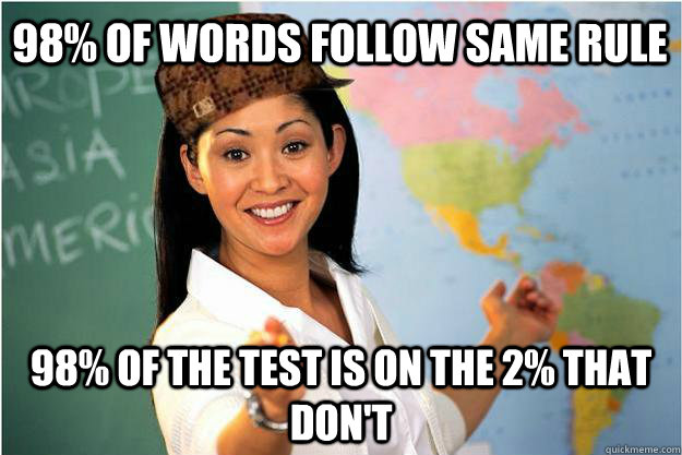 98% of words follow same rule 98% of the test is on the 2% that don't  Scumbag Teacher