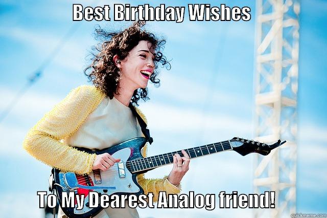                     BEST BIRTHDAY WISHES                                             TO MY DEAREST ANALOG FRIEND!              Misc