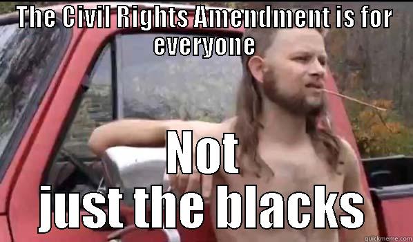 THE CIVIL RIGHTS AMENDMENT IS FOR EVERYONE NOT JUST THE BLACKS Almost Politically Correct Redneck