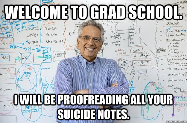 welcome to grad school. I will be proofreading all your suicide notes. - welcome to grad school. I will be proofreading all your suicide notes.  Engineering Professor