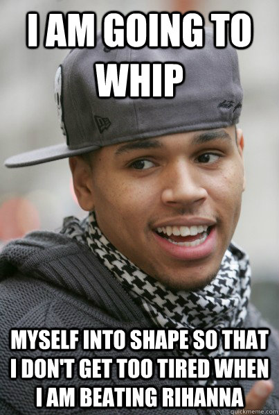 I am going to whip myself into shape so that i don't get too tired when i am beating rihanna  Scumbag Chris Brown