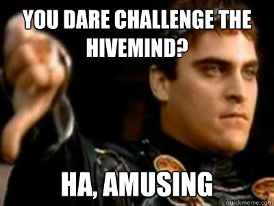 You dare challenge the hivemind? ha, amusing  Downvoting Roman