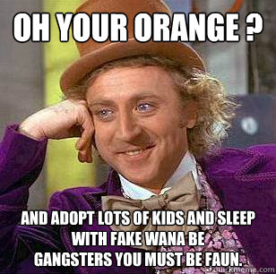 Oh your orange ? And adopt lots of kids and sleep with fake wana be 
gangsters you must be Faun.  Condescending Wonka