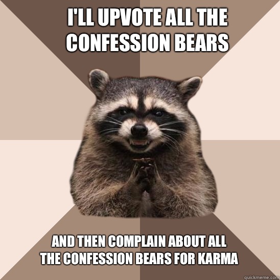 I'll upvote all the Confession Bears And then complain about all the Confession Bears for karma   Evil Plotting Raccoon