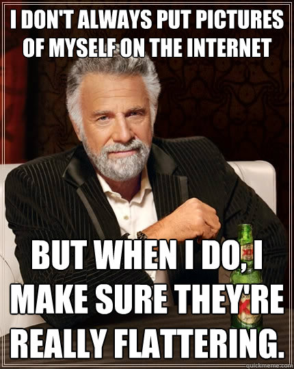 I don't always put pictures of myself on the internet But when I do, I make sure they're really flattering.  The Most Interesting Man In The World