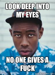 LOOK DEEP INTO MY EYES No one gives a fuck  